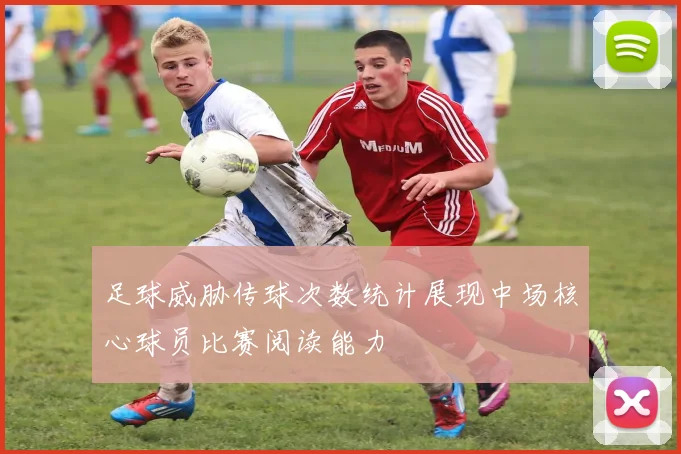 足球威胁传球次数统计展现中场核心球员比赛阅读能力