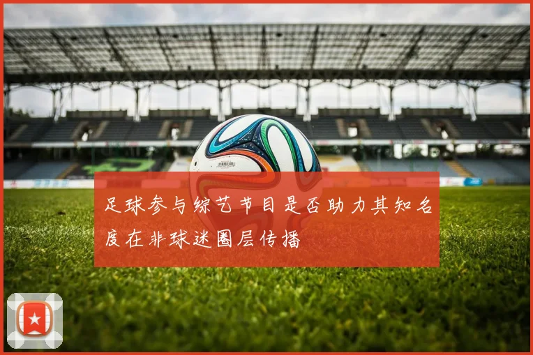 足球参与综艺节目是否助力其知名度在非球迷圈层传播