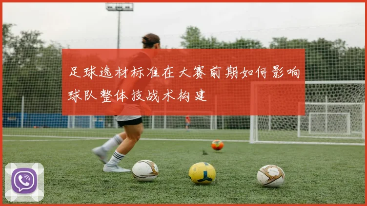 足球选材标准在大赛前期如何影响球队整体技战术构建