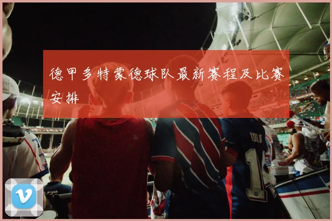 德甲多特蒙德球队最新赛程及比赛安排