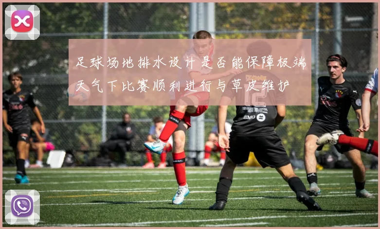 足球场地排水设计是否能保障极端天气下比赛顺利进行与草皮维护