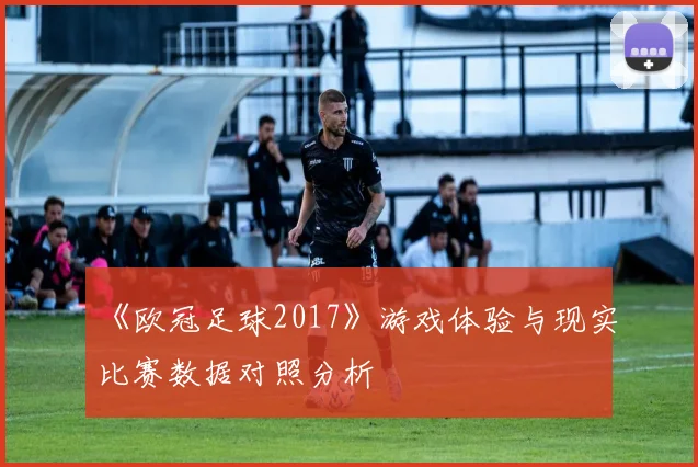 《欧冠足球2017》游戏体验与现实比赛数据对照分析