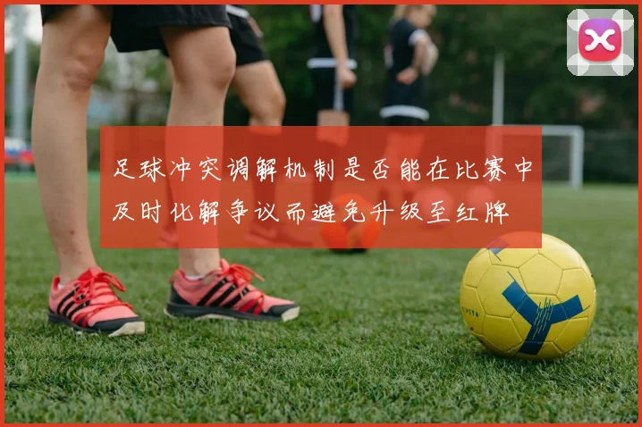 足球冲突调解机制是否能在比赛中及时化解争议而避免升级至红牌