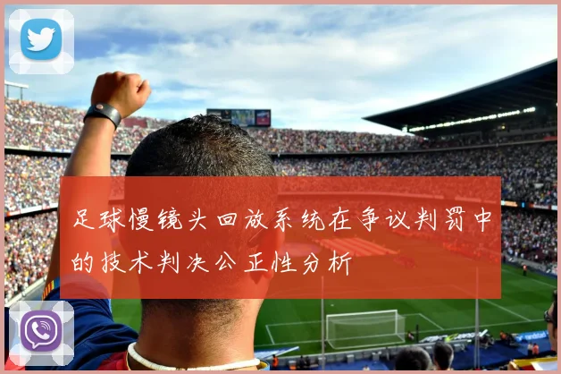 足球慢镜头回放系统在争议判罚中的技术判决公正性分析