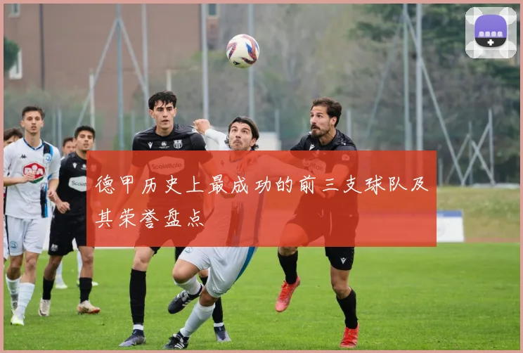 德甲历史上最成功的前三支球队及其荣誉盘点